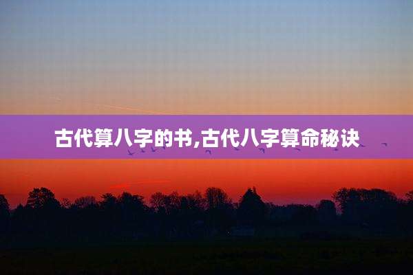 古代算八字的书,古代八字算命秘诀