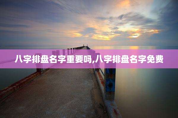 八字排盘名字重要吗,八字排盘名字免费