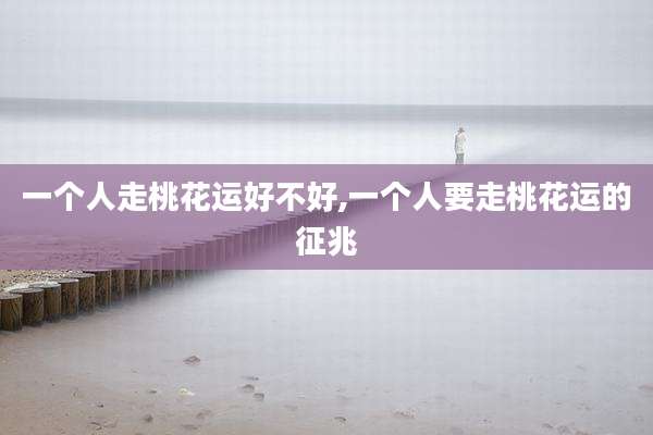 一个人走桃花运好不好,一个人要走桃花运的征兆