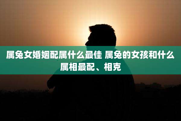属兔女婚姻配属什么最佳 属兔的女孩和什么属相最配、相克