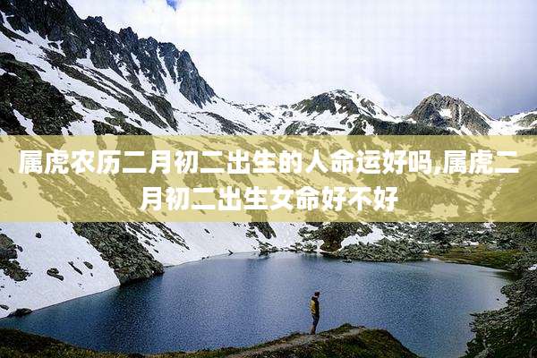 属虎农历二月初二出生的人命运好吗,属虎二月初二出生女命好不好