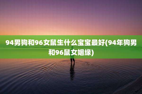 94男狗和96女鼠生什么宝宝最好(94年狗男和96鼠女姻缘)