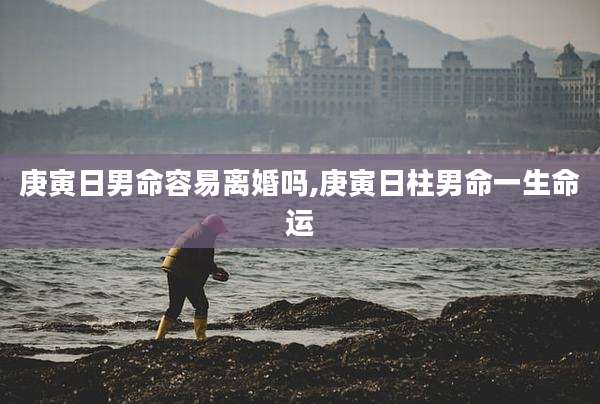 庚寅日男命容易离婚吗,庚寅日柱男命一生命运