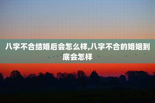 八字不合结婚后会怎么样,八字不合的婚姻到底会怎样