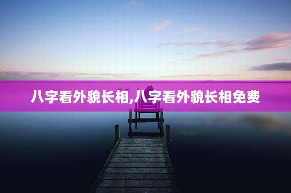 八字看外貌长相,八字看外貌长相免费