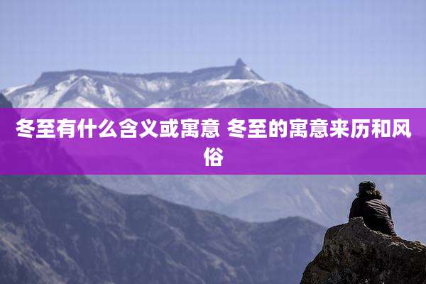 冬至有什么含义或寓意 冬至的寓意来历和风俗