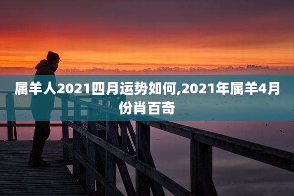 属羊人2021四月运势如何,2021年属羊4月份肖百奇