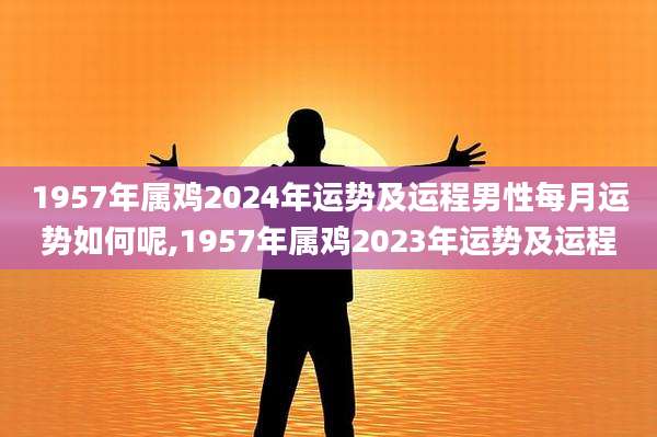 1957年属鸡2024年运势及运程男性每月运势如何呢,1957年属鸡2023年运势及运程