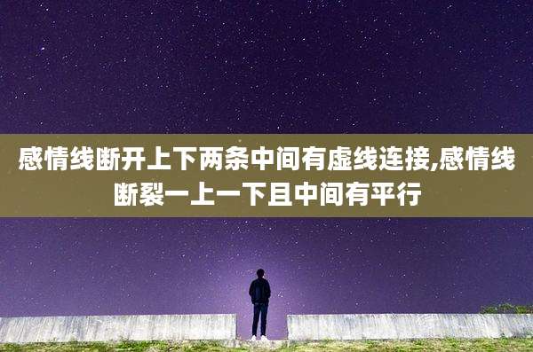 感情线断开上下两条中间有虚线连接,感情线断裂一上一下且中间有平行