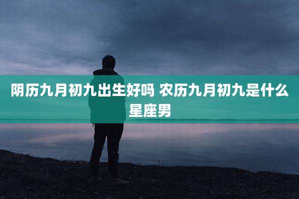 阴历九月初九出生好吗 农历九月初九是什么星座男