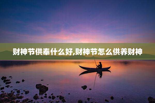 财神节供奉什么好,财神节怎么供养财神
