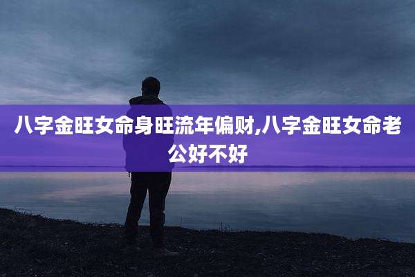 八字金旺女命身旺流年偏财,八字金旺女命老公好不好