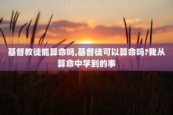 基督教徒能算命吗,基督徒可以算命吗?我从算命中学到的事