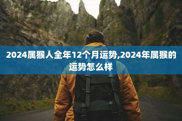 2024属猴人全年12个月运势,2024年属猴的运势怎么样