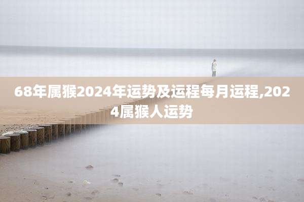 68年属猴2024年运势及运程每月运程,2024属猴人运势