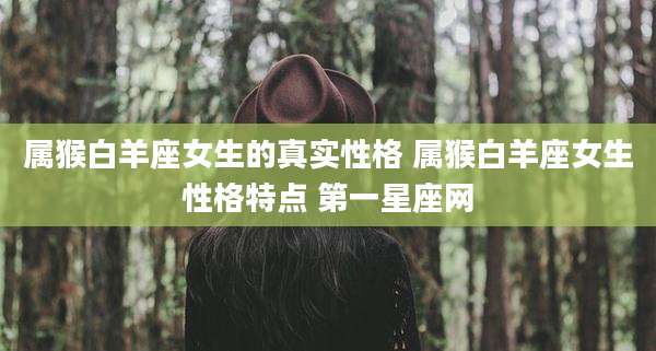 属猴白羊座女生的真实性格 属猴白羊座女生性格特点 第一星座网