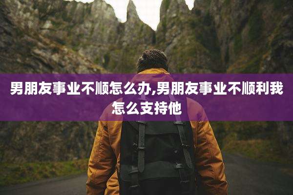 男朋友事业不顺怎么办,男朋友事业不顺利我怎么支持他