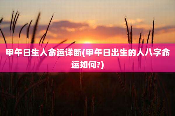 甲午日生人命运详断(甲午日出生的人八字命运如何?)