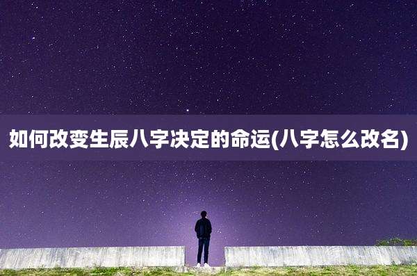 如何改变生辰八字决定的命运(八字怎么改名)