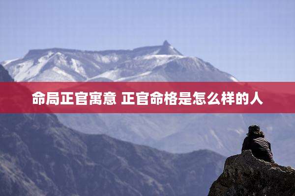 命局正官寓意 正官命格是怎么样的人