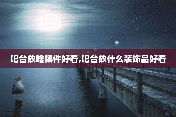 吧台放啥摆件好看,吧台放什么装饰品好看