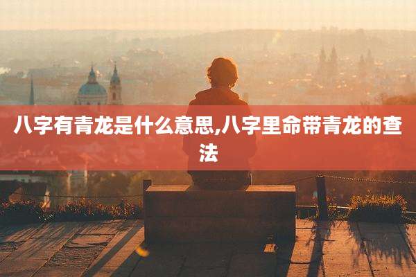 八字有青龙是什么意思,八字里命带青龙的查法
