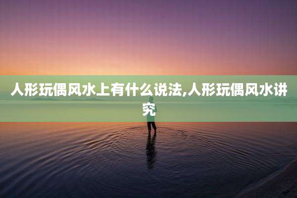 人形玩偶风水上有什么说法,人形玩偶风水讲究