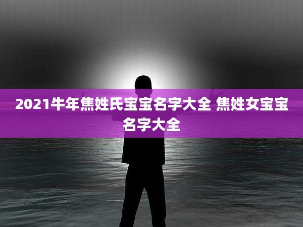2021牛年焦姓氏宝宝名字大全 焦姓女宝宝名字大全