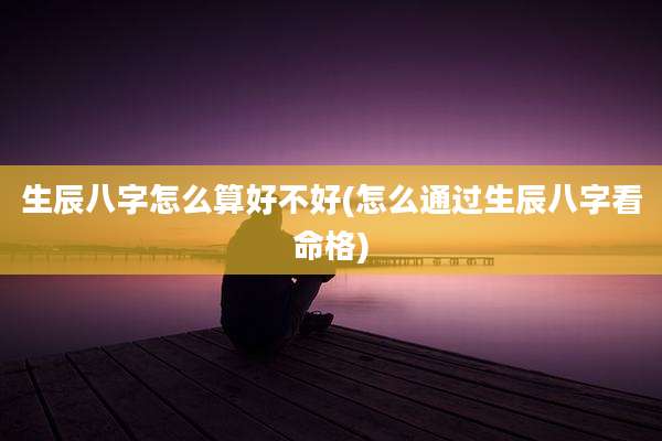 生辰八字怎么算好不好(怎么通过生辰八字看命格)