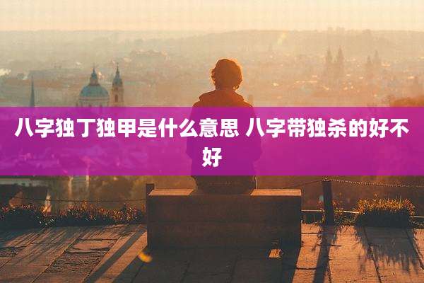 八字独丁独甲是什么意思 八字带独杀的好不好