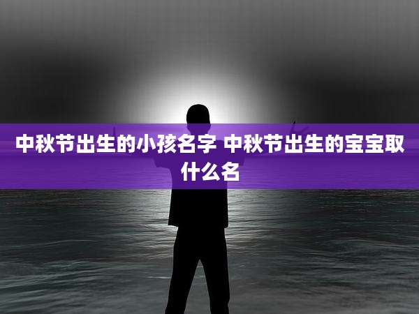 中秋节出生的小孩名字 中秋节出生的宝宝取什么名