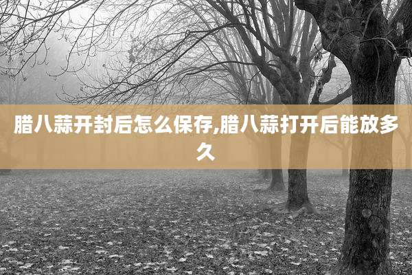 腊八蒜开封后怎么保存,腊八蒜打开后能放多久