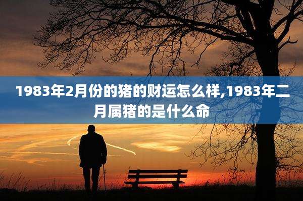 1983年2月份的猪的财运怎么样,1983年二月属猪的是什么命