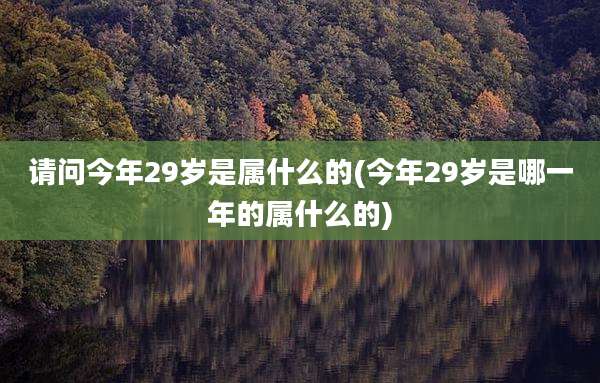 请问今年29岁是属什么的(今年29岁是哪一年的属什么的)