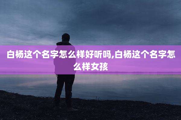 白杨这个名字怎么样好听吗,白杨这个名字怎么样女孩
