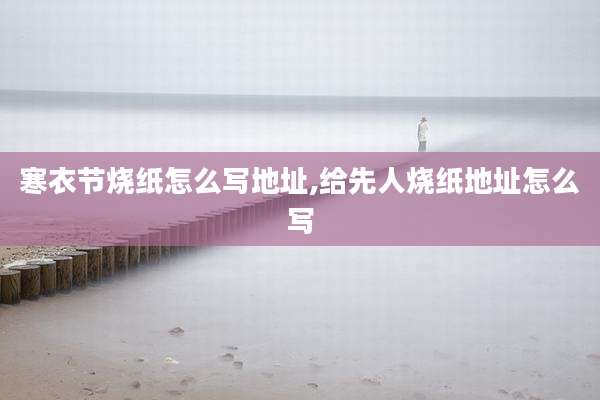 寒衣节烧纸怎么写地址,给先人烧纸地址怎么写