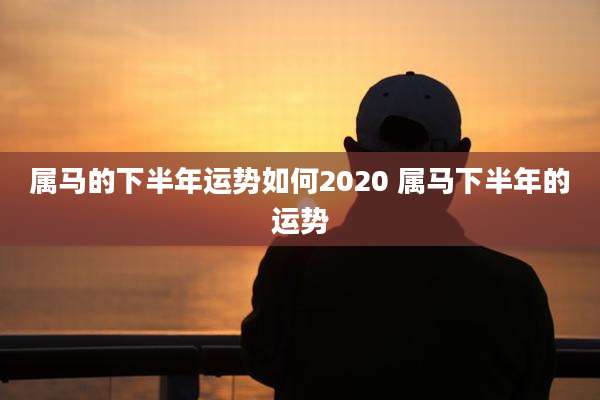 属马的下半年运势如何2020 属马下半年的运势