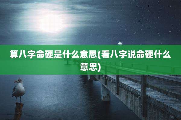 算八字命硬是什么意思(看八字说命硬什么意思)