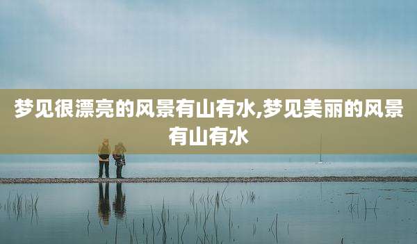 梦见很漂亮的风景有山有水,梦见美丽的风景有山有水