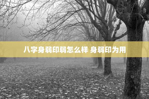 八字身弱印弱怎么样 身弱印为用