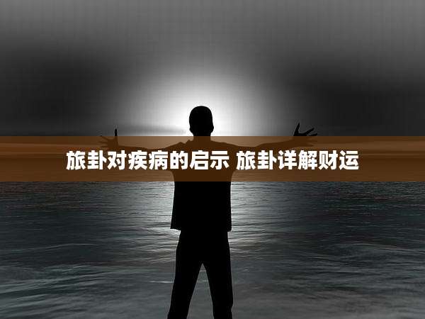 旅卦对疾病的启示 旅卦详解财运