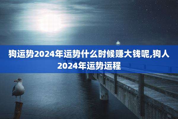 狗运势2024年运势什么时候赚大钱呢,狗人2024年运势运程