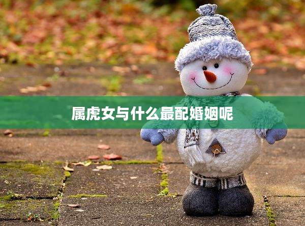 属虎女与什么最配婚姻呢