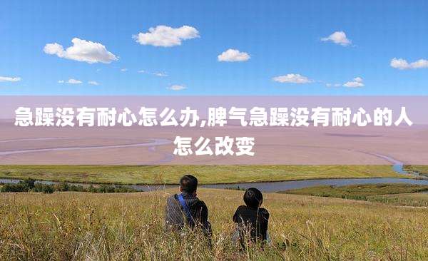 急躁没有耐心怎么办,脾气急躁没有耐心的人怎么改变