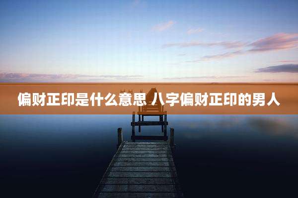 偏财正印是什么意思 八字偏财正印的男人