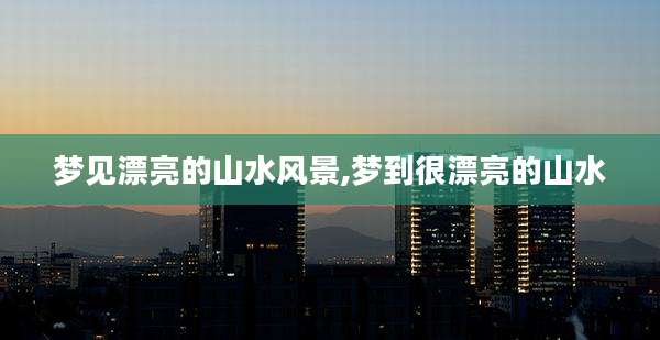 梦见漂亮的山水风景,梦到很漂亮的山水