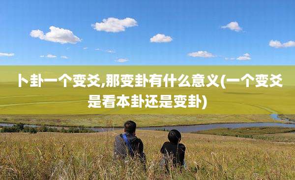 卜卦一个变爻,那变卦有什么意义(一个变爻是看本卦还是变卦)