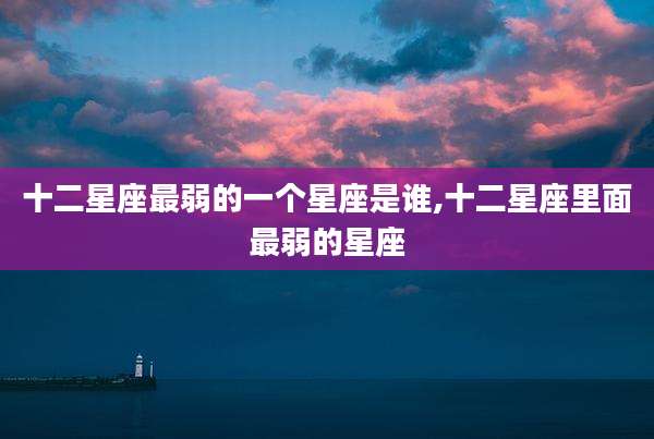 十二星座最弱的一个星座是谁,十二星座里面最弱的星座