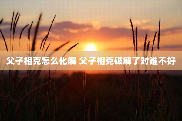 父子相克怎么化解 父子相克破解了对谁不好
