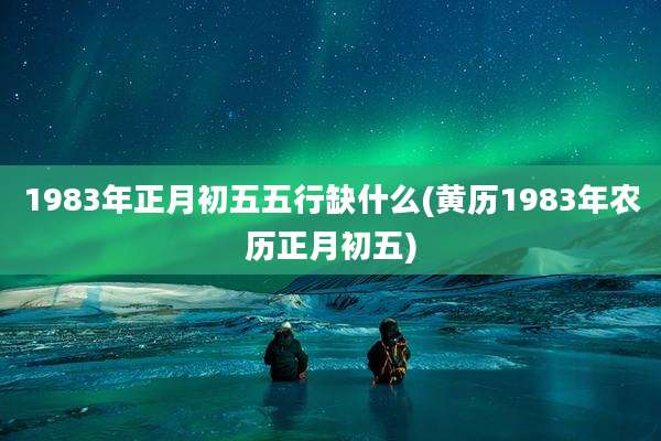 1983年正月初五五行缺什么(黄历1983年农历正月初五)